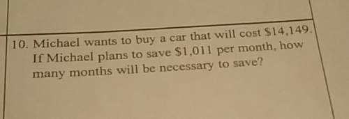 Michael wants to buy a new car that will cost $14,149. if michael plans to save $1,011 per month, ho