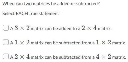 When can two matrices be added or subtracted?  select each true statement