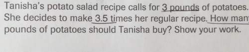 Tanisha's potato salad recipe calls for 3pounds of potatoes.she decides to make 3.5 times her regula