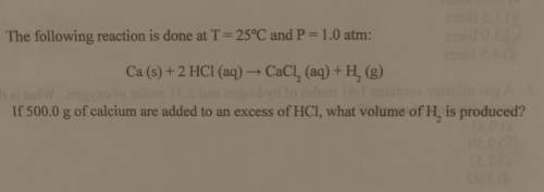 The following reaction is done at t = 25°c and p= 1.0 atm: ca (s) + 2 hcl (aq) → c