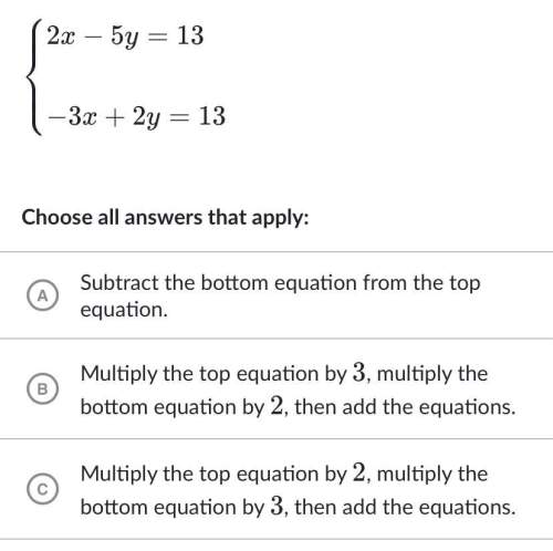 Which of these strategies would eliminate a variable in the system of equations?  2x−5y=13
