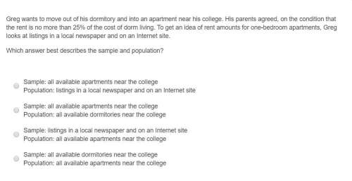 Greg wants to move out of his dormitory and into an apartment near his college. his parents agreed,