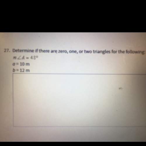Determine if there are zero, one, or two triangles for the following: