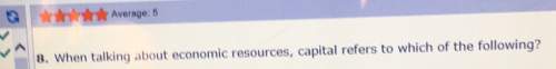 Average: 58. when talking about economic resources, capital refers to which of the following?