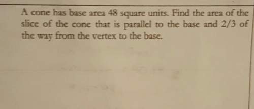 Acone has a base area of 48 square units. find the area of the slice of the cone that is parallel to