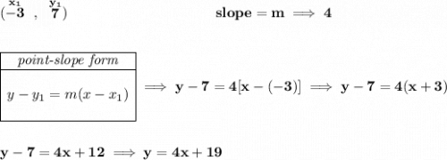 \bf (\stackrel{x_1}{-3}~,~\stackrel{y_1}{7})~\hspace{10em} slope = m\implies 4 \\\\\\ \begin{array}{|c|ll} \cline{1-1} \textit{point-slope form}\\ \cline{1-1} \\ y-y_1=m(x-x_1) \\\\ \cline{1-1} \end{array}\implies y-7=4[x-(-3)]\implies y-7=4(x+3) \\\\\\ y-7=4x+12\implies y=4x+19