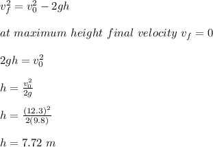 v_f^2 = v_0^2 - 2gh\\\\at \ maximum \ height \ final \ velocity \ v_f = 0\\\\2gh = v_0 ^2\\\\h = \frac{v_0^2}{2g} \\\\h = \frac{(12.3)^2}{2(9.8)} \\\\h = 7.72 \ m