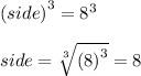 {(side)}^{3}  =  {8}^{3}  \\  \\ side =  \sqrt[3]{ ({8)}^{3} }  = 8