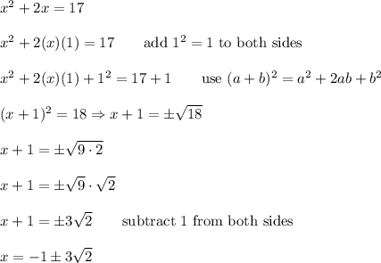 x^2+2x=17\\\\x^2+2(x)(1)=17\qquad\text{add}\ 1^2=1\ \text{to both sides}\\\\x^2+2(x)(1)+1^2=17+1\qquad\text{use}\ (a+b)^2=a^2+2ab+b^2\\\\(x+1)^2=18\Rightarrow x+1=\pm\sqrt{18}\\\\x+1=\pm\sqrt{9\cdot2}\\\\x+1=\pm\sqrt9\cdot\sqrt2\\\\x+1=\pm3\sqrt2\qquad\text{subtract 1 from both sides}\\\\x=-1\pm3\sqrt2