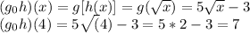 (g_ {0} h) (x) = g [h (x)] = g (\sqrt x) = 5 \sqrt x -3\\(g_ {0} h) (4) = 5 \sqrt (4) -3 = 5 * 2-3 = 7