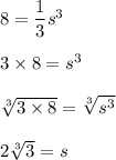 8=\dfrac{1}{3}s^3\\\\3\times 8=s^3\\\\\sqrt[3]{3\times 8}=\sqrt[3]{s^3}  \\\\2\sqrt[3]{3} =s