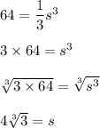 64=\dfrac{1}{3}s^3\\\\3\times 64=s^3\\\\\sqrt[3]{3\times 64}=\sqrt[3]{s^3}  \\\\4\sqrt[3]{3} =s
