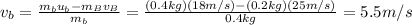 v_b = \frac{m_b u_b - m_B v_B}{m_b}=\frac{(0.4 kg)(18 m/s)-(0.2 kg)(25 m/s)}{0.4 kg}=5.5 m/s