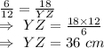 \\\Rightarow\frac{6}{12}=\frac{18}{YZ}\\\Rightarrow\ YZ=\frac{18\times12}{6}\\\Rightarrow\ YZ=36\ cm