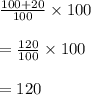 \frac{100+20}{100}\times 100\\\\=\frac{120}{100}\times 100\\\\=120
