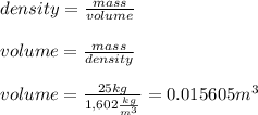density=\frac{mass}{volume}\\\\volume=\frac{mass}{density}\\\\volume=\frac{25kg}{1,602\frac{kg}{m^{3}}}=0.015605m^{3}