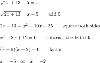 \sqrt{2x+13}-5=x\\\\\sqrt{2x+13}=x+5 \qquad\text{add 5}\\\\2x+13=x^2+10x+25 \qquad\text{square both sides}\\\\x^2+8x+12=0 \qquad\text{subtract the left side}\\\\(x+6)(x+2)=0 \qquad\text{factor}\\\\x=-6 \quad\text{or}\quad x=-2