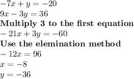 -7x+y=-20\\ 9x-3y=36\\ \textbf{Multiply 3 to the first equation}\\-21x + 3 y = -60\\\textbf{Use the elemination method}\\ -12x = 96\\ x = -8\\ y = -36