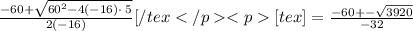 \frac{-60+\sqrt{60^2-4\left(-16\right)\cdot \:5}}{2\left(-16\right)}[/tex[tex]=\frac{-60+-\sqrt{3920}}{-32}