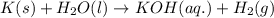 K(s)+H_2O(l)\rightarrow KOH(aq.)+H_2(g)
