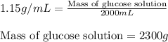1.15g/mL=\frac{\text{Mass of glucose solution}}{2000mL}\\\\\text{Mass of glucose solution}=2300g