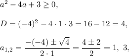 a^2-4a+3\ge 0,\\ \\D=(-4)^2-4\cdot 1\cdot 3=16-12=4,\\ \\a_{1,2}=\dfrac{-(-4)\pm \sqrt{4}}{2\cdot 1}=\dfrac{4\pm 2}{2}=1,\ 3,