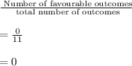 \frac{\text{ Number of favourable outcomes}}{\text{ total number of outcomes}}\\\\=\frac{0}{11}\\\\=0