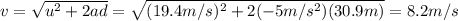 v=\sqrt{u^2 +2ad}=\sqrt{(19.4 m/s)^2+2(-5 m/s^2)(30.9 m)}=8.2 m/s