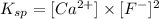 K_{sp}=[Ca^{2+}]\times [F^-]^2