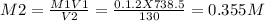 M2=\frac{M1V1}{V2}=\frac{0.1.2X738.5}{130}=  0.355M
