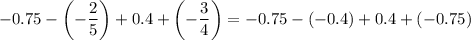 -0.75-\left(-\dfrac{2}{5}\right)+0.4+\left(-\dfrac{3}{4}\right)=-0.75-(-0.4)+0.4+(-0.75)