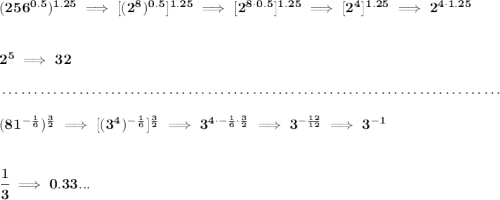 \bf (256^{0.5})^{1.25}\implies [(2^8)^{0.5}]^{1.25}\implies [2^{8\cdot 0.5}]^{1.25}\implies [2^4]^{1.25}\implies 2^{4\cdot 1.25} \\\\\\ 2^5\implies 32 \\\\[-0.35em] ~\dotfill\\\\ ( 81^{-\frac{1}{6}} )^{\frac{3}{2}}\implies [(3^4)^{-\frac{1}{6}} ]^{\frac{3}{2}}\implies 3^{4\cdot -\frac{1}{6}\cdot \frac{3}{2}}\implies 3^{-\frac{12}{12}}\implies 3^{-1} \\\\\\ \cfrac{1}{3}\implies 0.33...