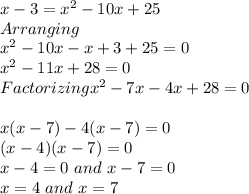 x-3 = x^2 -10x+25\\Arranging\\x^2-10x-x+3+25=0\\x^2-11x+28=0\\Factorizingx^2-7x-4x+28=0\\\\x(x-7)-4(x-7)=0\\(x-4)(x-7)=0\\x-4=0 \,\,and\,\, x-7=0\\x=4 \,\,and\,\, x=7