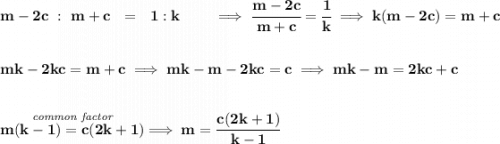 \bf m-2c~:~m+c~~=~~1:k\qquad \implies \cfrac{m-2c}{m+c}=\cfrac{1}{k}\implies k(m-2c)=m+c \\\\\\ mk-2kc=m+c\implies mk-m-2kc=c\implies mk-m=2kc+c \\\\\\ \stackrel{\textit{common factor}}{m(k-1)=c(2k+1)}\implies m=\cfrac{c(2k+1)}{k-1}