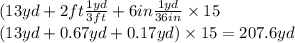 (13yd + 2ft\frac{1yd}{3ft}+6in\frac{1yd}{36in}  \times 15\\(13yd+0.67yd+0.17yd) \times 15 =207.6yd