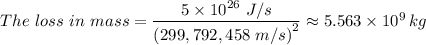 The \ loss \ in \ mass = \dfrac{5 \times 10^{26} \ J/s}{\left(299,792,458 \ m/s\right)^2} \approx 5.563 \times 10^9 \, kg