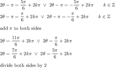 2\theta-\pi=\dfrac{5\pi}{6}+2k\pi\ \vee\ 2\theta-\pi=-\dfrac{5\pi}{6}+2k\pi\qquad k\in\mathbb{Z}\\\\2\theta-\pi=\dfrac{\pi}{6}+2k\pi\ \vee\ 2\theta-\pi=-\dfrac{\pi}{6}+2k\pi\qquad k\in\mathbb{Z}\\\\\text{add}\ \pi\ \text{to both sides}\\\\2\theta=\dfrac{11\pi}{6}+2k\pi\ \vee\ 2\theta=\dfrac{\pi}{6}+2k\pi\\\\2\theta=\dfrac{7\pi}{6}+2k\pi\ \vee\ 2\theta=\dfrac{5\pi}{6}+2k\pi\\\\\text{divide both sides by 2}