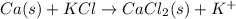 Ca(s) + KCl \rightarrow CaCl_{2}(s) + K^{+}