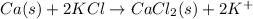 Ca(s) + 2KCl \rightarrow CaCl_{2}(s) + 2K^{+}