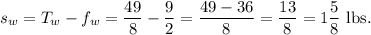 s_w=T_w-f_w=\dfrac{49}{8}-\dfrac{9}{2}=\dfrac{49-36}{8}=\dfrac{13}{8}=1\dfrac{5}{8}~\textup{lbs}.