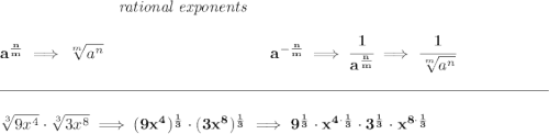\bf ~\hspace{7em}\textit{rational exponents} \\\\ a^{\frac{ n}{ m}} \implies \sqrt[ m]{a^ n} ~\hspace{10em} a^{-\frac{ n}{ m}} \implies \cfrac{1}{a^{\frac{ n}{ m}}} \implies \cfrac{1}{\sqrt[ m]{a^ n}} \\\\[-0.35em] \rule{34em}{0.25pt}\\\\ \sqrt[3]{9x^4}\cdot \sqrt[3]{3x^8}\implies (9x^4)^{\frac{1}{3}}\cdot (3x^8)^{\frac{1}{3}}\implies 9^{\frac{1}{3}}\cdot x^{4\cdot \frac{1}{3}}\cdot 3^{\frac{1}{3}}\cdot x^{8\cdot \frac{1}{3}}
