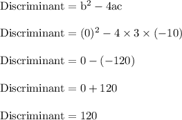 \rm Discriminant = b^2-4ac\\\\\rm Discriminant = (0)^2-4\times 3\times (-10)\\\\\rm Discriminant = 0-(-120)\\\\\rm Discriminant =0+120\\\\\rm Discriminant = 120