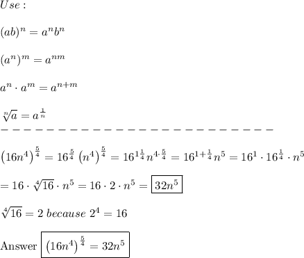 Use:\\\\(ab)^n=a^nb^n\\\\(a^n)^m=a^{nm}\\\\a^n\cdot a^m=a^{n+m}\\\\\sqrt[n]{a}=a^\frac{1}{n}\\------------------------\\\\\left(16n^4\right)^{\frac{5}{4}}=16^\frac{5}{4}\left(n^4\right)^\frac{5}{4}=16^{1\frac{1}{4}}n^{4\cdot\frac{5}{4}}=16^{1+\frac{1}{4}}n^5=16^1\cdot16^\frac{1}{4}\cdot n^5\\\\=16\cdot\sqrt[4]{16}\cdot n^5=16\cdot2\cdot n^5=\boxed{32n^5}\\\\\sqrt[4]{16}=2\ because\ 2^4=16\\\\\text{Answer}\ \boxed{\left(16n^4\right)^\frac{5}{4}=32n^5}
