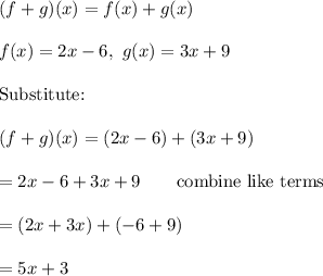 (f+g)(x)=f(x)+g(x)\\\\f(x)=2x-6,\ g(x)=3x+9\\\\\text{Substitute:}\\\\(f+g)(x)=(2x-6)+(3x+9)\\\\=2x-6+3x+9\qquad\text{combine like terms}\\\\=(2x+3x)+(-6+9)\\\\=5x+3
