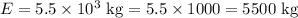 E=5.5\times 10^{3}\text{ kg}=5.5\times1000=5500\text{ kg}