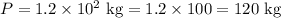 P=1.2\times 10^{2}\text{ kg}=1.2\times100=120\text{ kg}