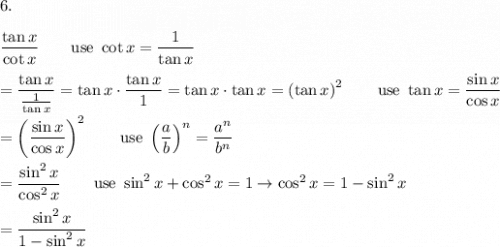 6.\\\\\dfrac{\tan x}{\cot x}\qquad\text{use}\ \cot x=\dfrac{1}{\tan x}\\\\=\dfrac{\tan x}{\frac{1}{\tan x}}=\tan x\cdot\dfrac{\tan x}{1}=\tan x\cdot\tan x=\left(\tan x\right)^2\qquad\text{use}\ \tan x=\dfrac{\sin x}{\cos x}\\\\=\left(\dfrac{\sin x}{\cos x}\right)^2\qquad\text{use}\ \left(\dfrac{a}{b}\right)^n=\dfrac{a^n}{b^n}\\\\=\dfrac{\sin^2x}{\cos^2x}\qquad\text{use}\ \sin^2x+\cos^2x=1\to\cos^2x=1-\sin^2x\\\\=\dfrac{\sin^2x}{1-\sin^2x}