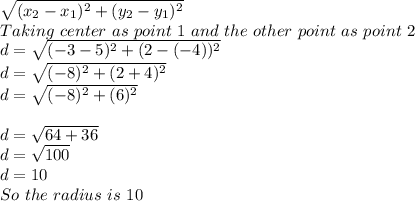 \sqrt{(x_{2}-x_{1} )^{2}+(y_{2}-y_{1})^{2}}\\Taking\ center\ as\ point\ 1\ and\ the\ other\ point\ as\ point\ 2\\d=\sqrt{(-3-5)^{2}+(2-(-4))^{2}}\\d=\sqrt{(-8)^{2}+(2+4)^{2}}\\d=\sqrt{(-8)^{2}+(6)^{2}}\\\\d=\sqrt{64+36}\\d=\sqrt{100} \\ d=10\\So\ the\ radius\ is\ 10
