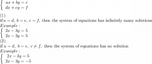 \left\{\begin{array}{ccc}ax+by=c\\dx+ey=f\end{array}\right\\\\(1)\\\text{if}\ a=d,\ b=e,\ c=f,\ \text{then the system of equations has infinitely many solutions}\\Example:\\\left\{\begin{array}{ccc}2x-3y=5\\2x-3y=5\end{array}\right\\(2)\\\text{if}\ a=d,\ b=e,\ c\neq f,\ \text{then the system of equations has no solution}\\Example:\\\left\{\begin{array}{ccc}2x-3y=5\\2x-3y=-5\end{array}\right