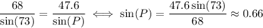 \dfrac{68}{\sin(73)}=\dfrac{47.6}{\sin(P)} \iff \sin(P) = \dfrac{47.6\sin(73)}{68}\approx 0.66